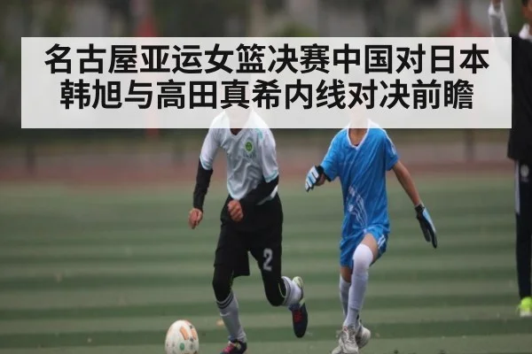 名古屋亚运女篮决赛中国对日本韩旭与高田真希内线对决前瞻