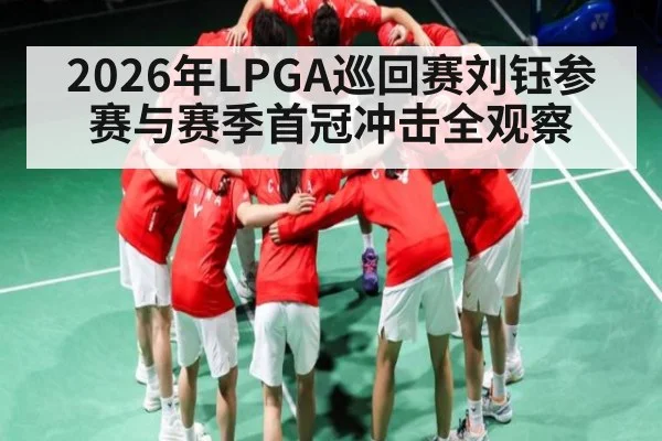 2026年LPGA巡回赛刘钰参赛与赛季首冠冲击全观察