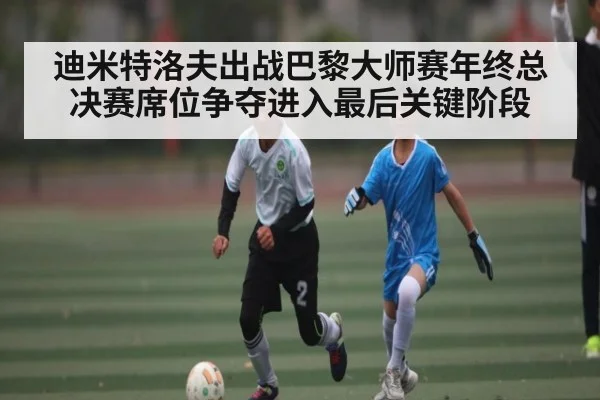 迪米特洛夫出战巴黎大师赛年终总决赛席位争夺进入最后关键阶段